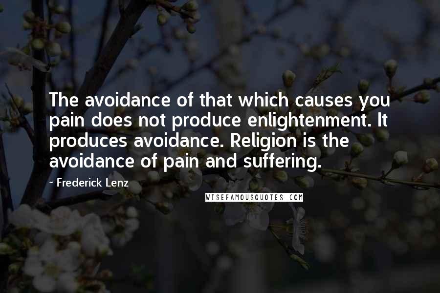 Frederick Lenz Quotes: The avoidance of that which causes you pain does not produce enlightenment. It produces avoidance. Religion is the avoidance of pain and suffering.