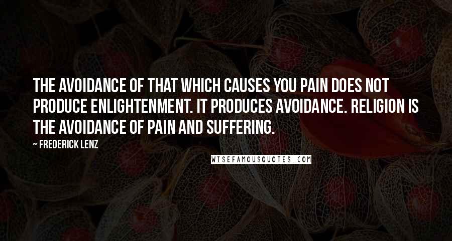 Frederick Lenz Quotes: The avoidance of that which causes you pain does not produce enlightenment. It produces avoidance. Religion is the avoidance of pain and suffering.