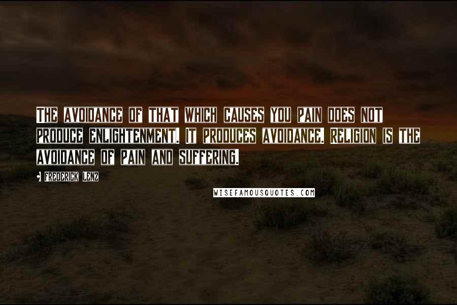 Frederick Lenz Quotes: The avoidance of that which causes you pain does not produce enlightenment. It produces avoidance. Religion is the avoidance of pain and suffering.