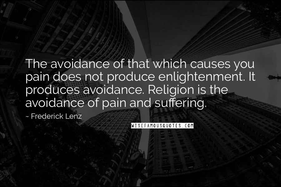 Frederick Lenz Quotes: The avoidance of that which causes you pain does not produce enlightenment. It produces avoidance. Religion is the avoidance of pain and suffering.
