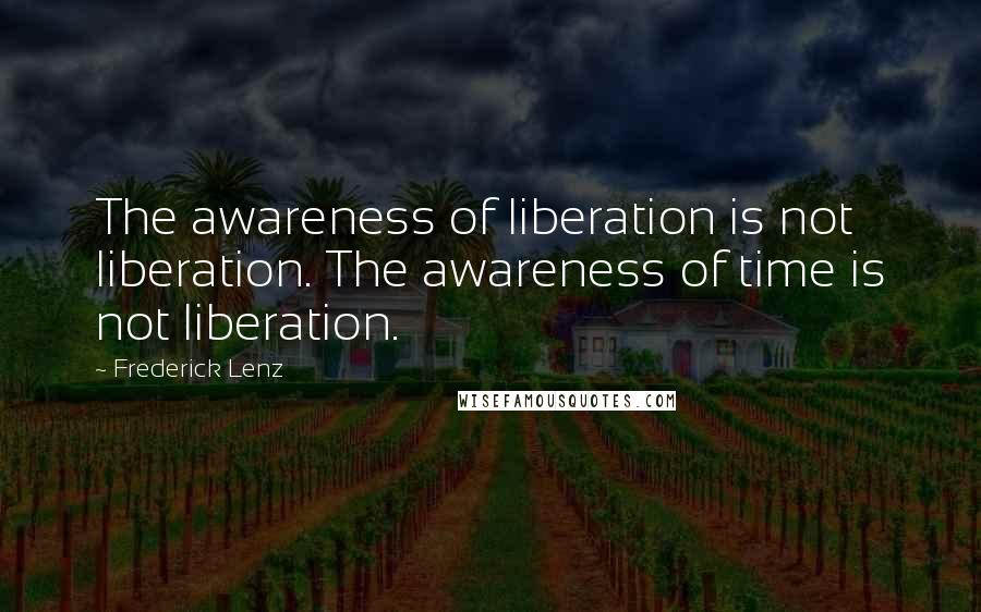 Frederick Lenz Quotes: The awareness of liberation is not liberation. The awareness of time is not liberation.