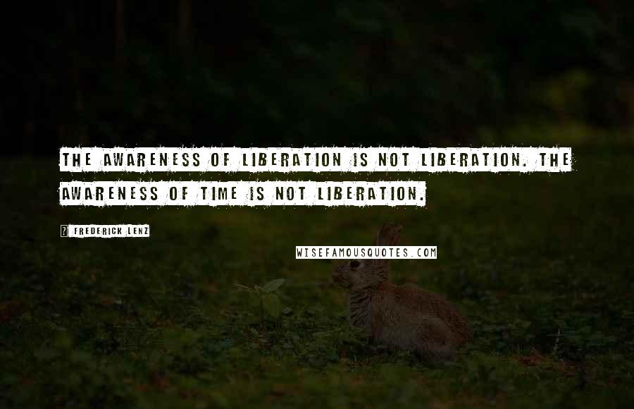 Frederick Lenz Quotes: The awareness of liberation is not liberation. The awareness of time is not liberation.