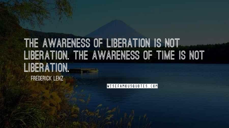 Frederick Lenz Quotes: The awareness of liberation is not liberation. The awareness of time is not liberation.