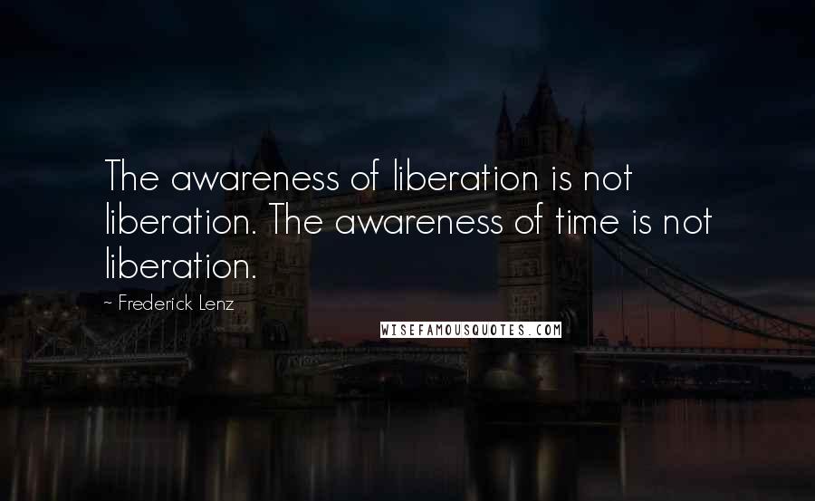 Frederick Lenz Quotes: The awareness of liberation is not liberation. The awareness of time is not liberation.
