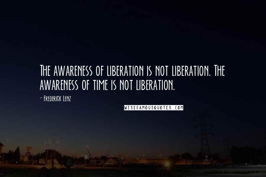 Frederick Lenz Quotes: The awareness of liberation is not liberation. The awareness of time is not liberation.