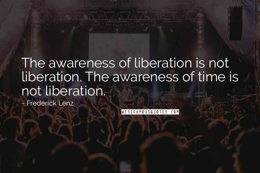 Frederick Lenz Quotes: The awareness of liberation is not liberation. The awareness of time is not liberation.