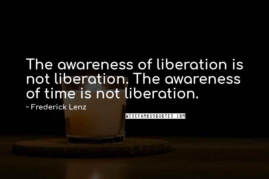Frederick Lenz Quotes: The awareness of liberation is not liberation. The awareness of time is not liberation.