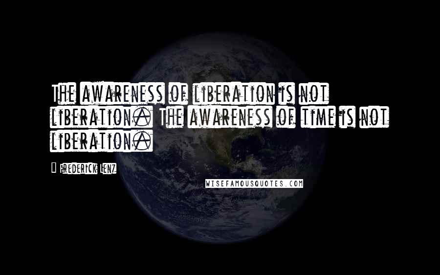 Frederick Lenz Quotes: The awareness of liberation is not liberation. The awareness of time is not liberation.