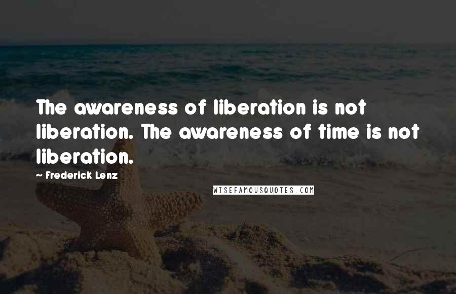 Frederick Lenz Quotes: The awareness of liberation is not liberation. The awareness of time is not liberation.