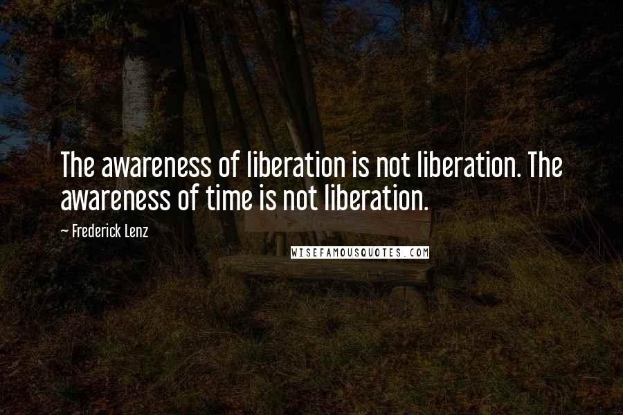 Frederick Lenz Quotes: The awareness of liberation is not liberation. The awareness of time is not liberation.
