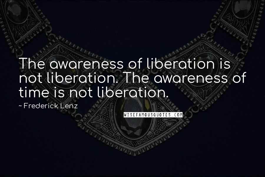 Frederick Lenz Quotes: The awareness of liberation is not liberation. The awareness of time is not liberation.
