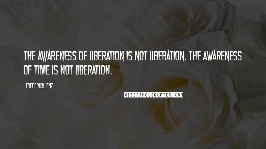Frederick Lenz Quotes: The awareness of liberation is not liberation. The awareness of time is not liberation.