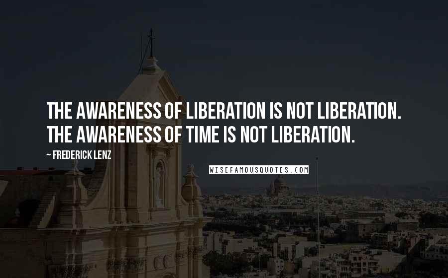 Frederick Lenz Quotes: The awareness of liberation is not liberation. The awareness of time is not liberation.