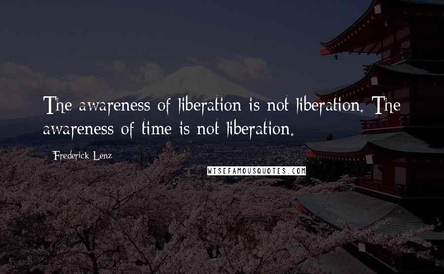 Frederick Lenz Quotes: The awareness of liberation is not liberation. The awareness of time is not liberation.