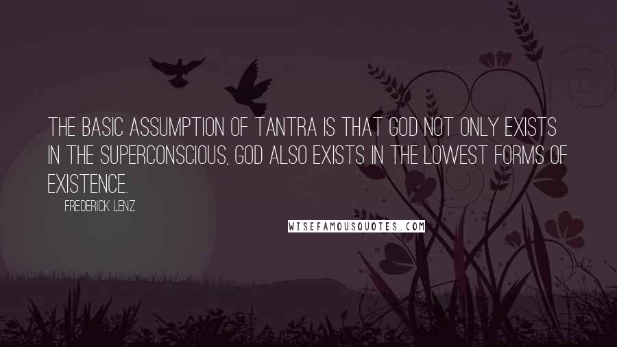 Frederick Lenz Quotes: The basic assumption of tantra is that God not only exists in the superconscious, God also exists in the lowest forms of existence.