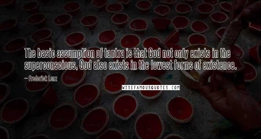 Frederick Lenz Quotes: The basic assumption of tantra is that God not only exists in the superconscious, God also exists in the lowest forms of existence.