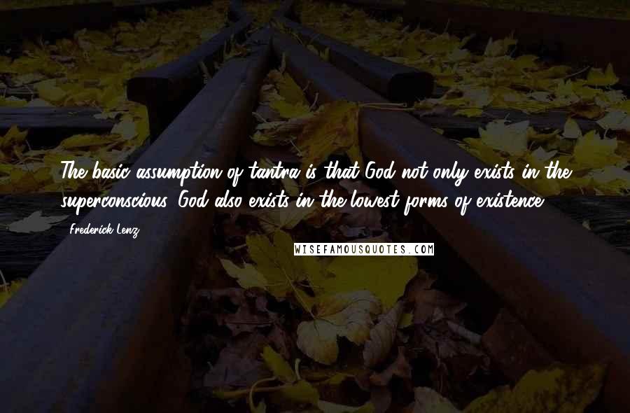 Frederick Lenz Quotes: The basic assumption of tantra is that God not only exists in the superconscious, God also exists in the lowest forms of existence.