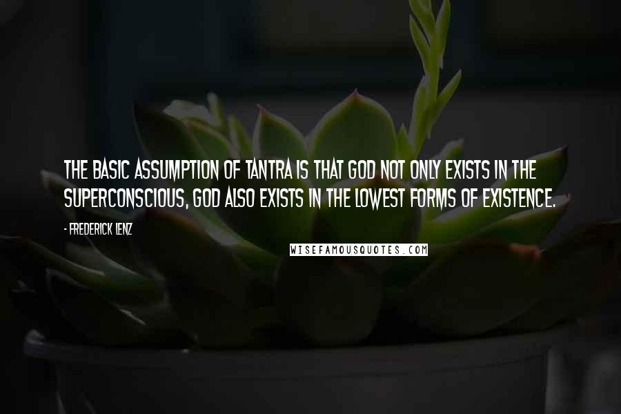 Frederick Lenz Quotes: The basic assumption of tantra is that God not only exists in the superconscious, God also exists in the lowest forms of existence.