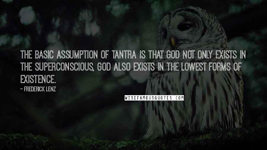 Frederick Lenz Quotes: The basic assumption of tantra is that God not only exists in the superconscious, God also exists in the lowest forms of existence.