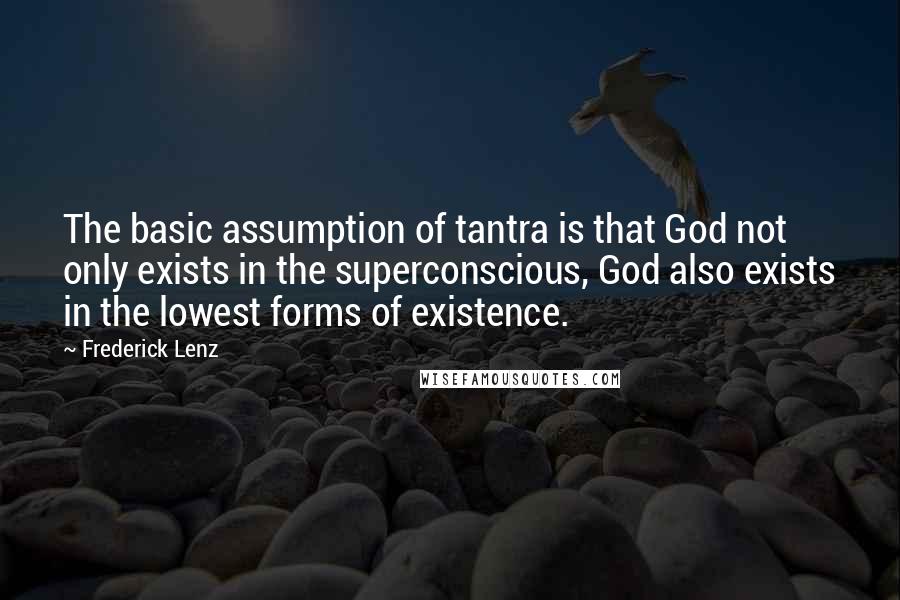 Frederick Lenz Quotes: The basic assumption of tantra is that God not only exists in the superconscious, God also exists in the lowest forms of existence.