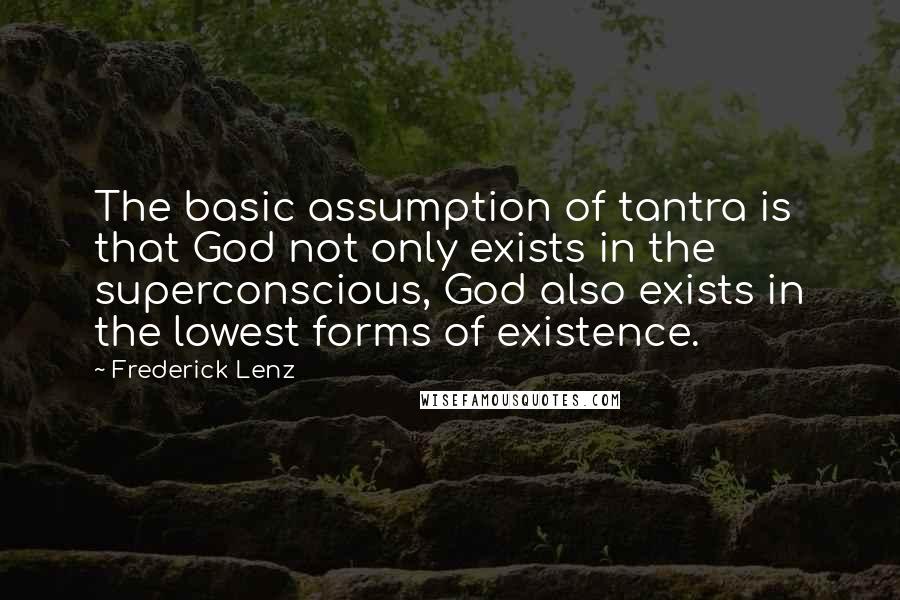 Frederick Lenz Quotes: The basic assumption of tantra is that God not only exists in the superconscious, God also exists in the lowest forms of existence.