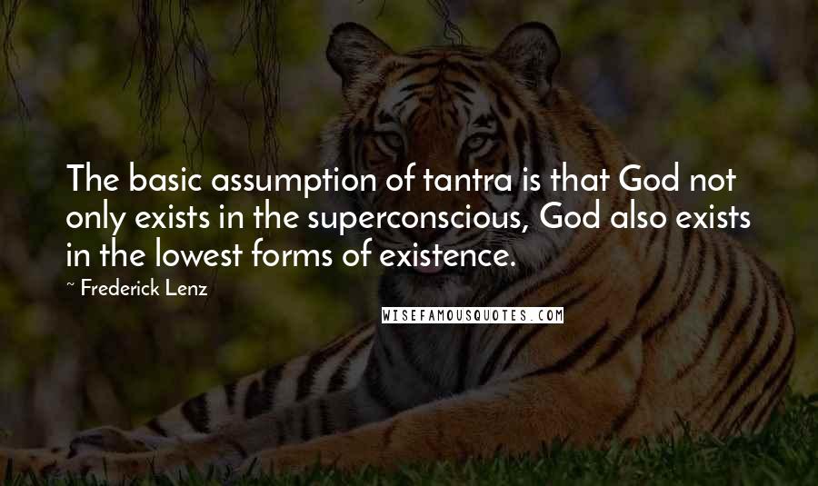 Frederick Lenz Quotes: The basic assumption of tantra is that God not only exists in the superconscious, God also exists in the lowest forms of existence.