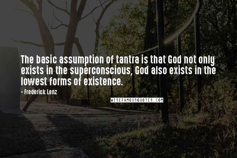 Frederick Lenz Quotes: The basic assumption of tantra is that God not only exists in the superconscious, God also exists in the lowest forms of existence.