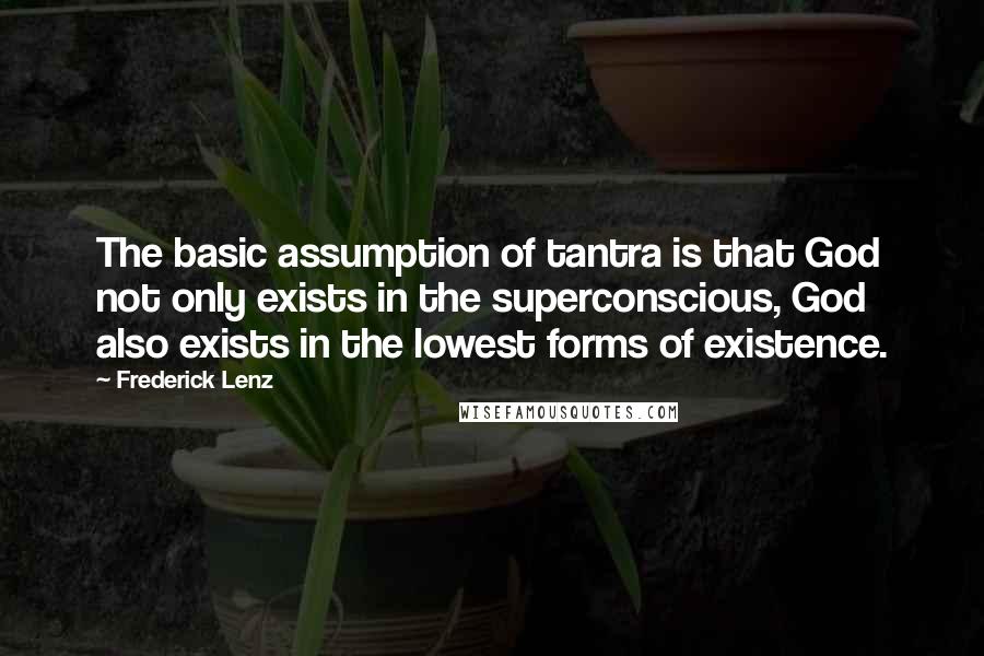 Frederick Lenz Quotes: The basic assumption of tantra is that God not only exists in the superconscious, God also exists in the lowest forms of existence.