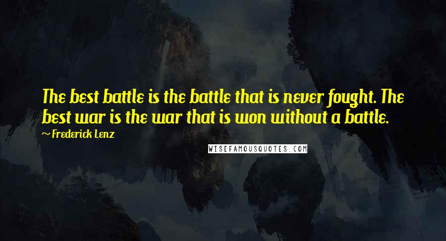 Frederick Lenz Quotes: The best battle is the battle that is never fought. The best war is the war that is won without a battle.