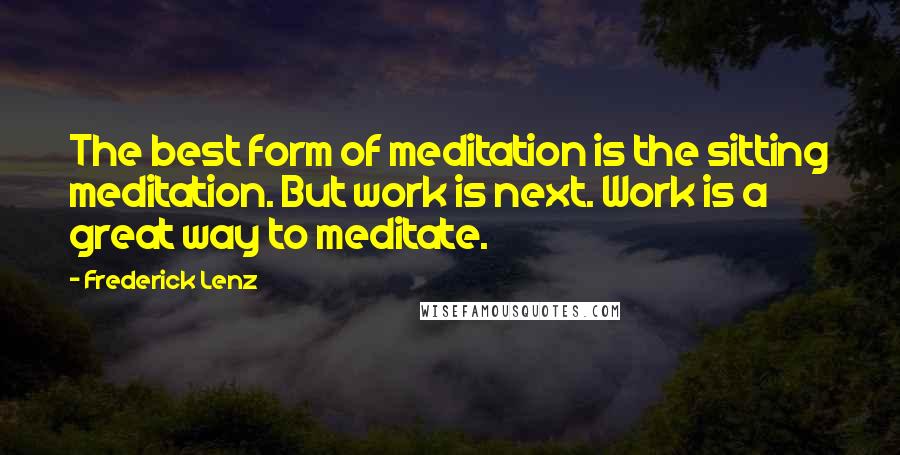 Frederick Lenz Quotes: The best form of meditation is the sitting meditation. But work is next. Work is a great way to meditate.