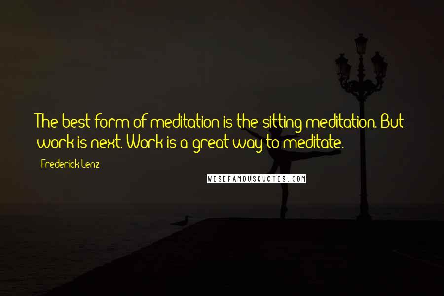 Frederick Lenz Quotes: The best form of meditation is the sitting meditation. But work is next. Work is a great way to meditate.