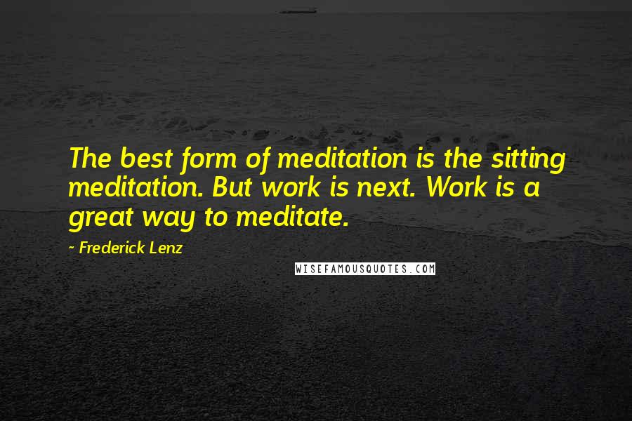 Frederick Lenz Quotes: The best form of meditation is the sitting meditation. But work is next. Work is a great way to meditate.