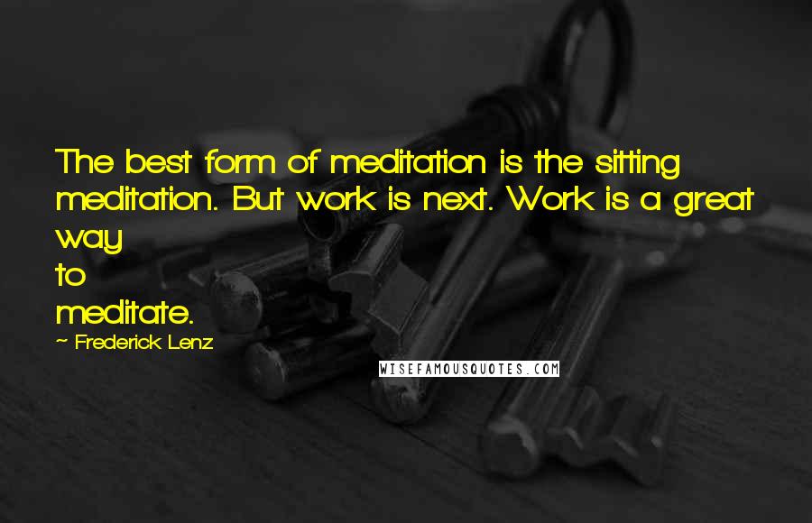 Frederick Lenz Quotes: The best form of meditation is the sitting meditation. But work is next. Work is a great way to meditate.