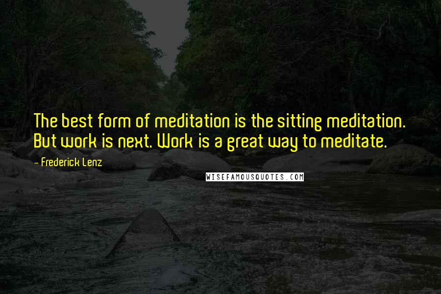 Frederick Lenz Quotes: The best form of meditation is the sitting meditation. But work is next. Work is a great way to meditate.