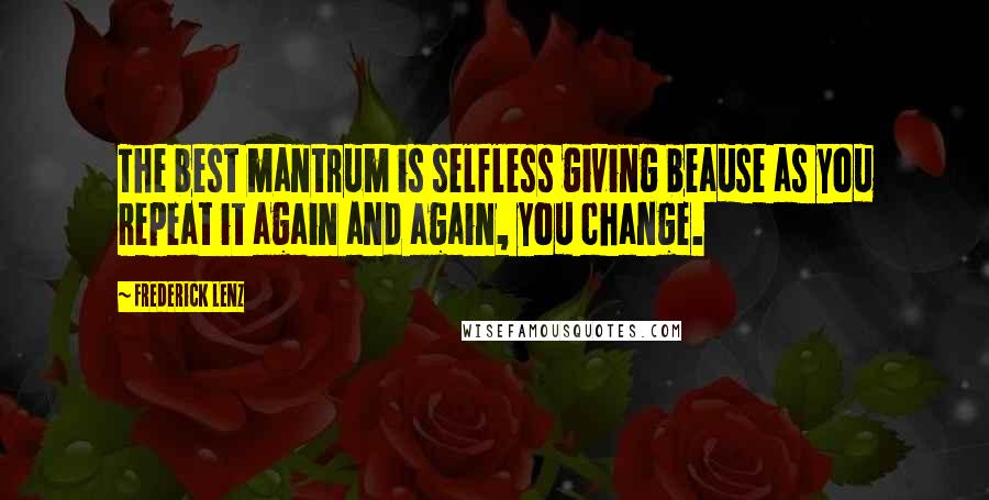 Frederick Lenz Quotes: The best mantrum is selfless giving beause as you repeat it again and again, you change.