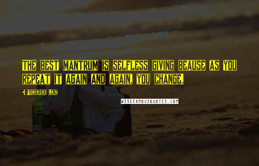 Frederick Lenz Quotes: The best mantrum is selfless giving beause as you repeat it again and again, you change.