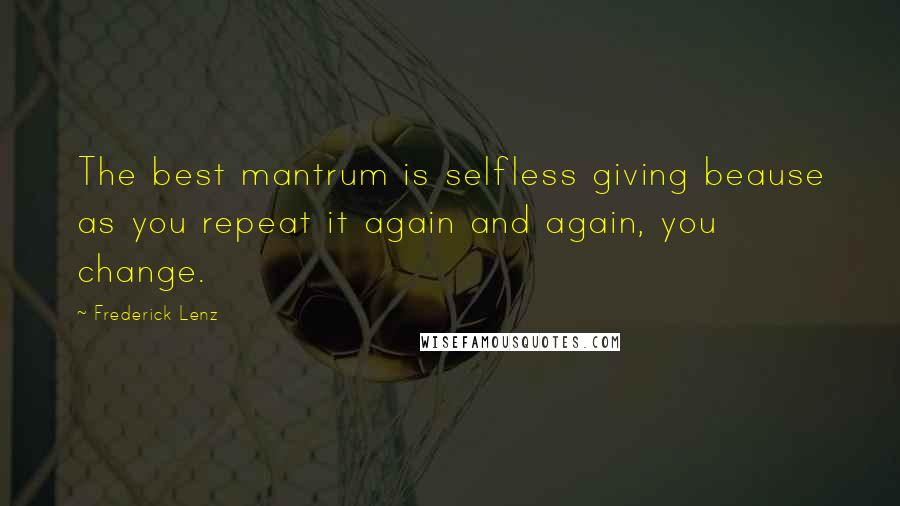 Frederick Lenz Quotes: The best mantrum is selfless giving beause as you repeat it again and again, you change.
