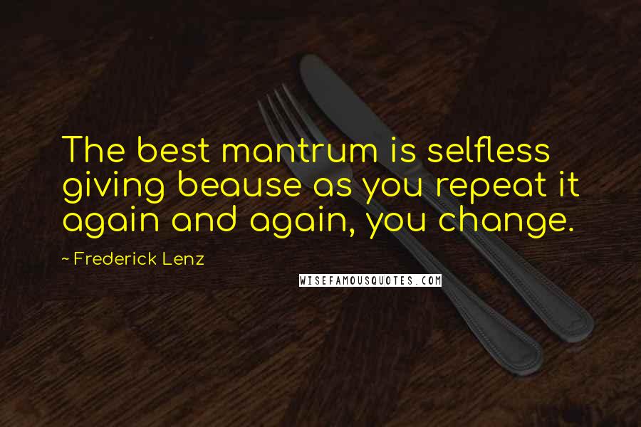 Frederick Lenz Quotes: The best mantrum is selfless giving beause as you repeat it again and again, you change.