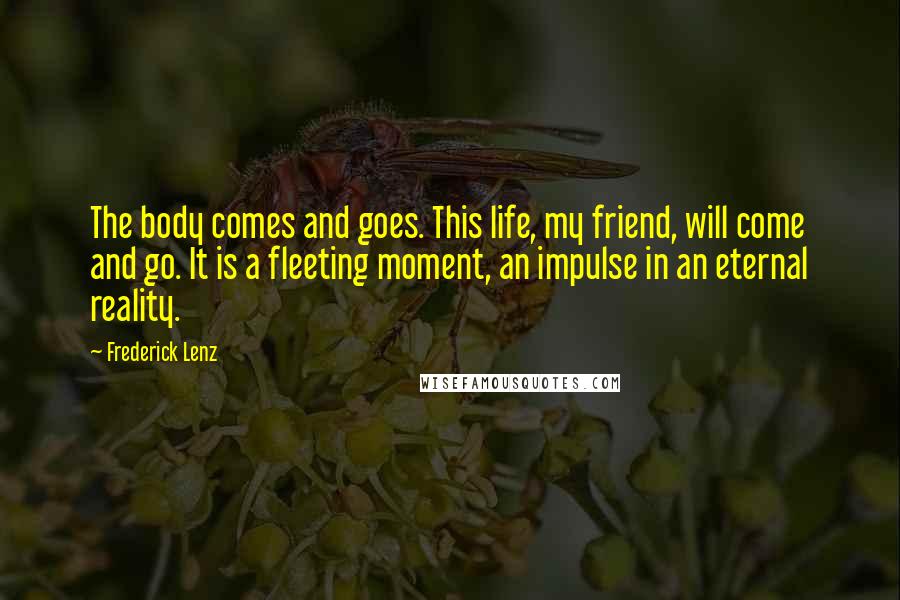 Frederick Lenz Quotes: The body comes and goes. This life, my friend, will come and go. It is a fleeting moment, an impulse in an eternal reality.