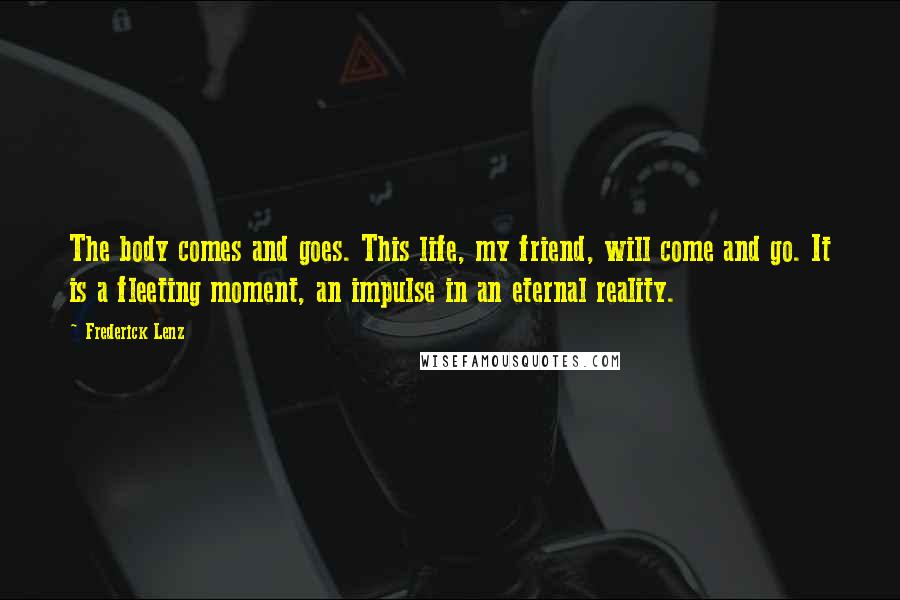 Frederick Lenz Quotes: The body comes and goes. This life, my friend, will come and go. It is a fleeting moment, an impulse in an eternal reality.