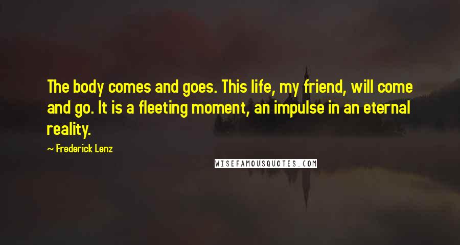 Frederick Lenz Quotes: The body comes and goes. This life, my friend, will come and go. It is a fleeting moment, an impulse in an eternal reality.