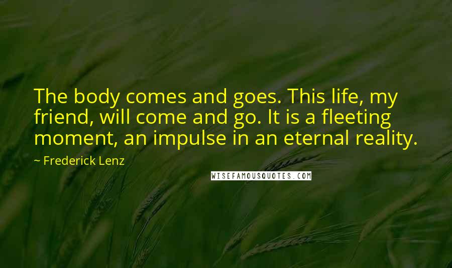 Frederick Lenz Quotes: The body comes and goes. This life, my friend, will come and go. It is a fleeting moment, an impulse in an eternal reality.