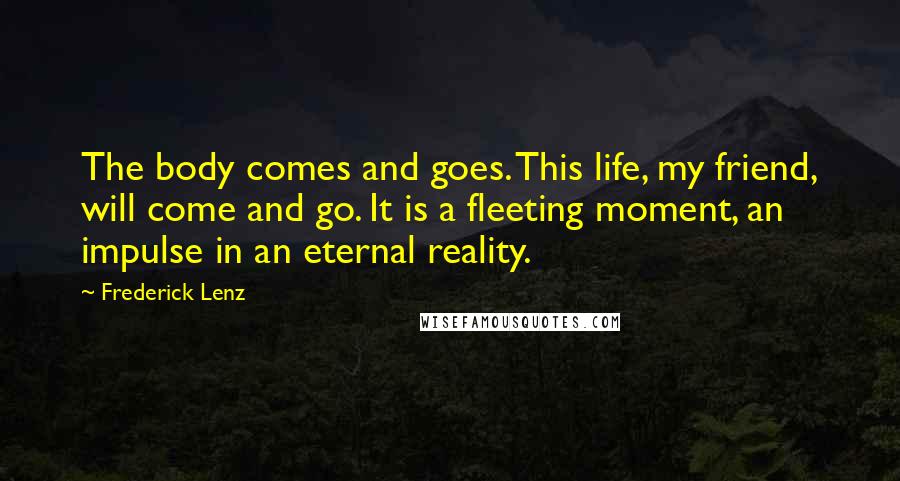 Frederick Lenz Quotes: The body comes and goes. This life, my friend, will come and go. It is a fleeting moment, an impulse in an eternal reality.