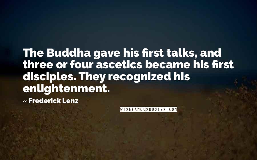 Frederick Lenz Quotes: The Buddha gave his first talks, and three or four ascetics became his first disciples. They recognized his enlightenment.