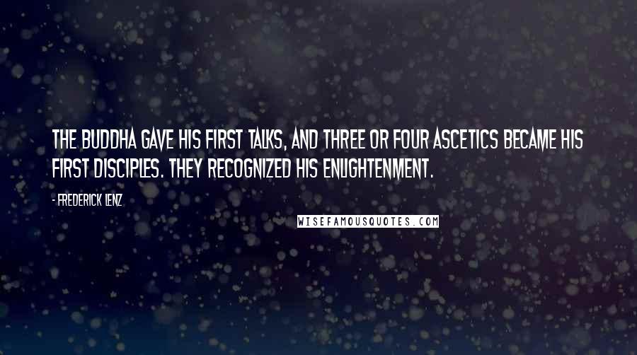 Frederick Lenz Quotes: The Buddha gave his first talks, and three or four ascetics became his first disciples. They recognized his enlightenment.