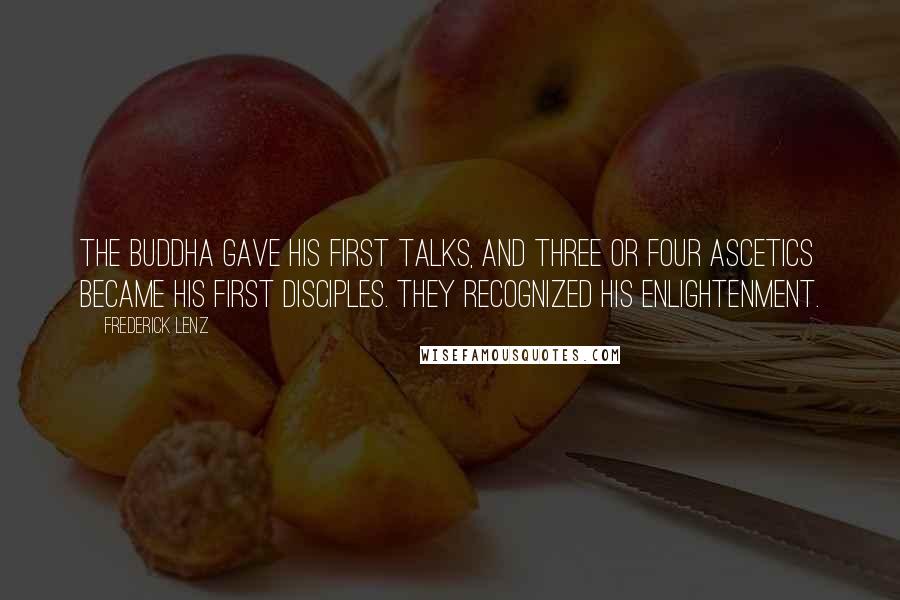 Frederick Lenz Quotes: The Buddha gave his first talks, and three or four ascetics became his first disciples. They recognized his enlightenment.
