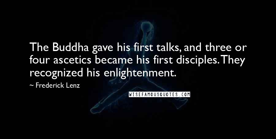 Frederick Lenz Quotes: The Buddha gave his first talks, and three or four ascetics became his first disciples. They recognized his enlightenment.