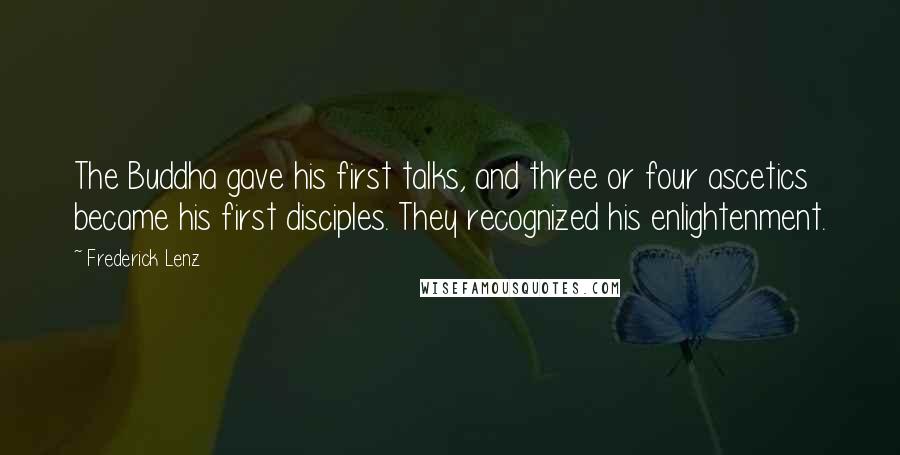Frederick Lenz Quotes: The Buddha gave his first talks, and three or four ascetics became his first disciples. They recognized his enlightenment.