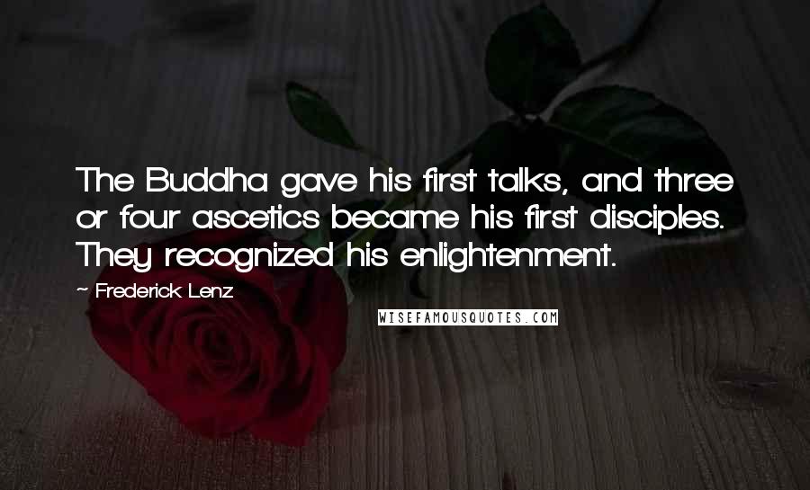 Frederick Lenz Quotes: The Buddha gave his first talks, and three or four ascetics became his first disciples. They recognized his enlightenment.