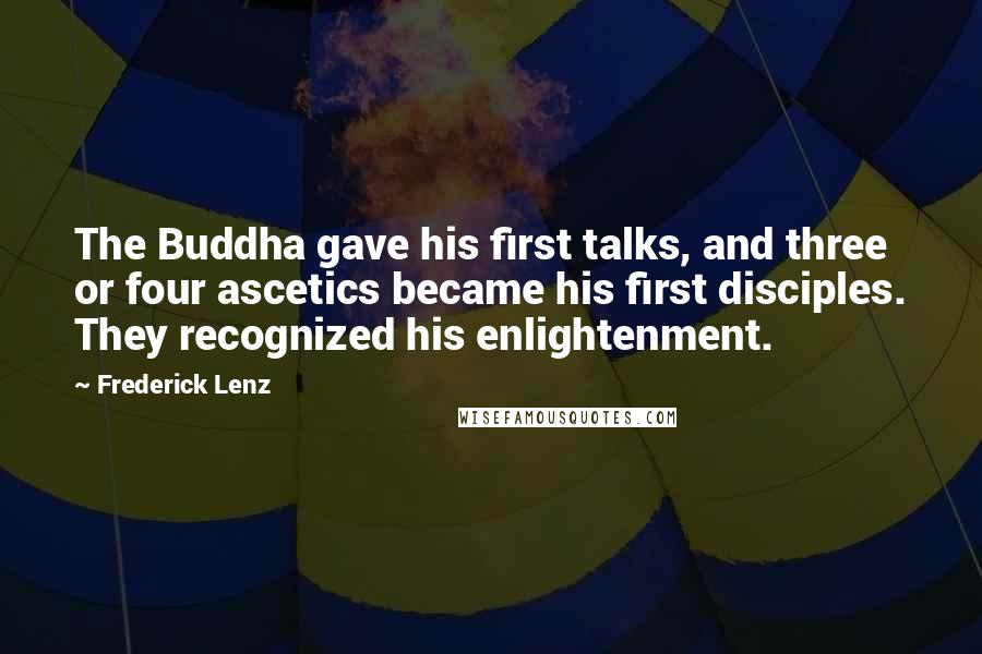 Frederick Lenz Quotes: The Buddha gave his first talks, and three or four ascetics became his first disciples. They recognized his enlightenment.
